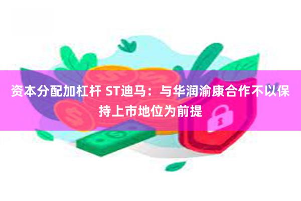 资本分配加杠杆 ST迪马：与华润渝康合作不以保持上市地位为前提