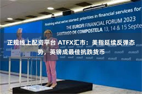 正规线上配资平台 ATFX汇市：美指延续反弹态势，英镑成最佳抗跌货币