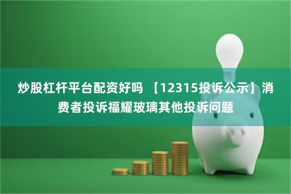 炒股杠杆平台配资好吗 【12315投诉公示】消费者投诉福耀玻璃其他投诉问题