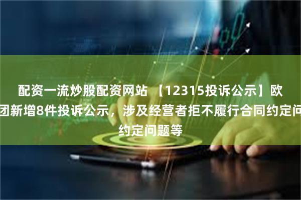 配资一流炒股配资网站 【12315投诉公示】欧亚集团新增8件投诉公示，涉及经营者拒不履行合同约定问题等