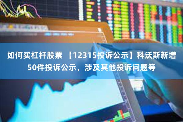 如何买杠杆股票 【12315投诉公示】科沃斯新增50件投诉公示，涉及其他投诉问题等