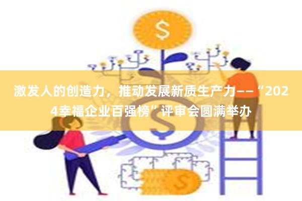 激发人的创造力，推动发展新质生产力——“2024幸福企业百强榜”评审会圆满举办