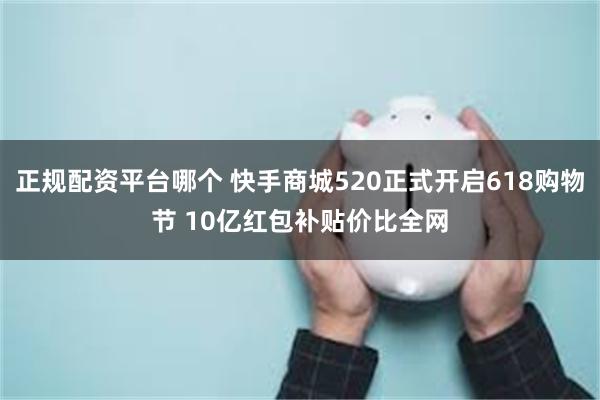 正规配资平台哪个 快手商城520正式开启618购物节 10亿红包补贴价比全网