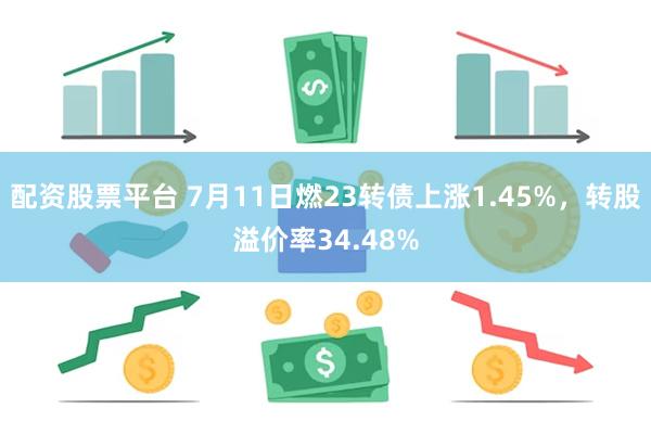 配资股票平台 7月11日燃23转债上涨1.45%，转股溢价率34.48%