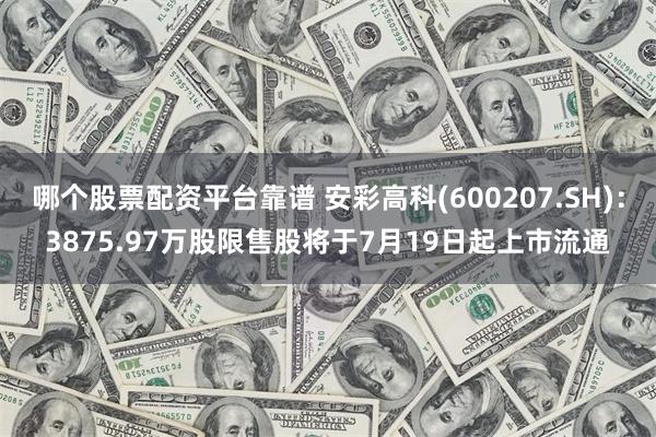 哪个股票配资平台靠谱 安彩高科(600207.SH)：3875.97万股限售股将于7月19日起上市流通