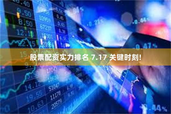 股票配资实力排名 7.17 关键时刻!