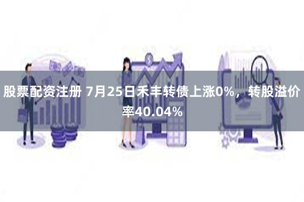 股票配资注册 7月25日禾丰转债上涨0%，转股溢价率40.04%