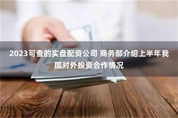 2023可查的实盘配资公司 商务部介绍上半年我国对外投资合作情况