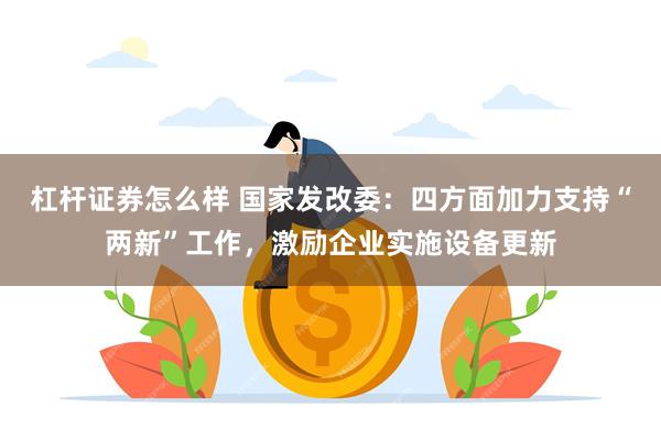 杠杆证券怎么样 国家发改委：四方面加力支持“两新”工作，激励企业实施设备更新