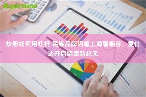 炒股如何用杠杆 民族品牌闪耀上海智能谷，爱仕达开启健康新纪元