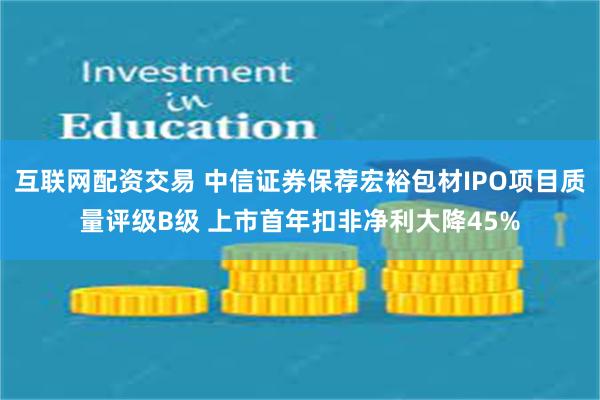 互联网配资交易 中信证券保荐宏裕包材IPO项目质量评级B级 上市首年扣非净利大降45%