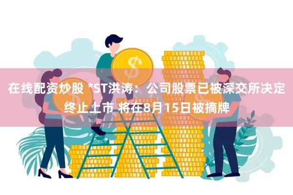 在线配资炒股 *ST洪涛：公司股票已被深交所决定终止上市 将在8月15日被摘牌