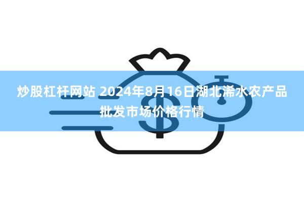 炒股杠杆网站 2024年8月16日湖北浠水农产品批发市场价格行情