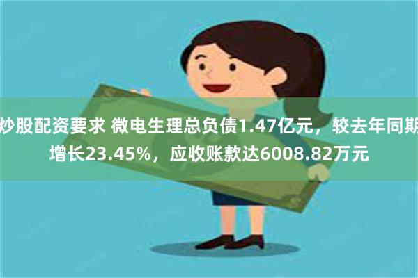 炒股配资要求 微电生理总负债1.47亿元，较去年同期增长23