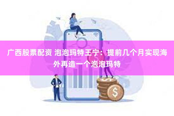 广西股票配资 泡泡玛特王宁：提前几个月实现海外再造一个泡泡玛