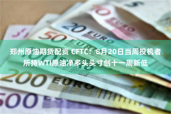 郑州原油期货配资 CFTC：8月20日当周投机者所持WTI原