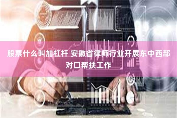 股票什么叫加杠杆 安徽省律师行业开展东中西部对口帮扶工作