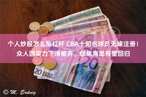 个人炒股怎么加杠杆 CBA十知名球员无缘注册！众人因实力下滑