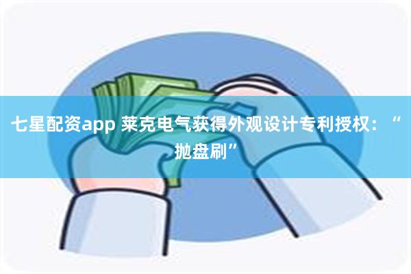 七星配资app 莱克电气获得外观设计专利授权：“抛盘刷”