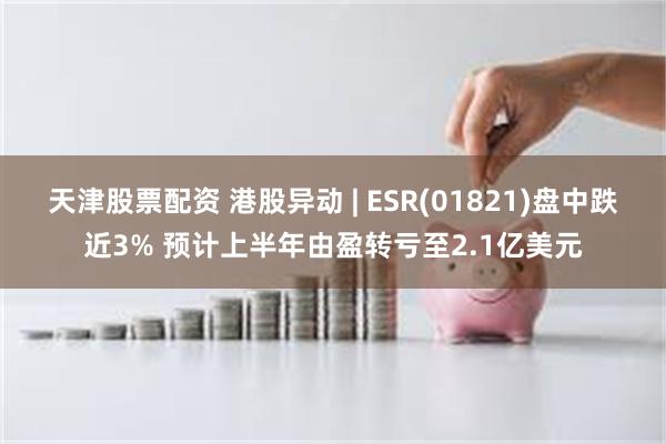 天津股票配资 港股异动 | ESR(01821)盘中跌近3%