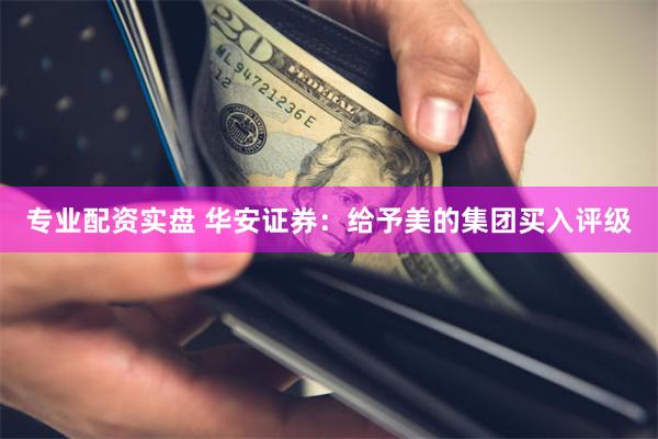 专业配资实盘 华安证券：给予美的集团买入评级