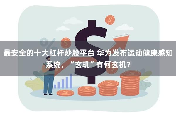 最安全的十大杠杆炒股平台 华为发布运动健康感知系统，“玄玑”