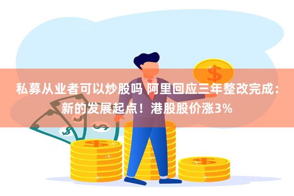 私募从业者可以炒股吗 阿里回应三年整改完成：新的发展起点！港