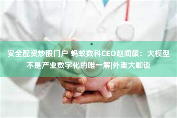 安全配资炒股门户 蚂蚁数科CEO赵闻飙：大模型不是产业数字化