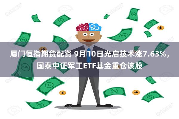 厦门恒指期货配资 9月10日光启技术涨7.63%，国泰中证军