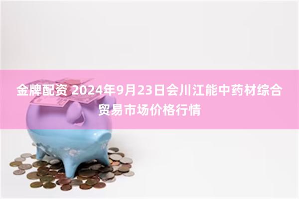 金牌配资 2024年9月23日会川江能中药材综合贸易市场价格