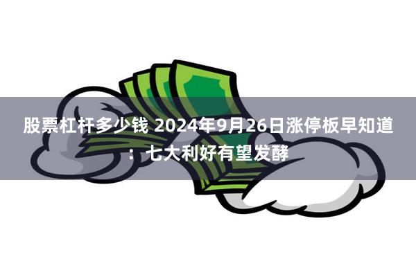 股票杠杆多少钱 2024年9月26日涨停板早知道：七大利好有