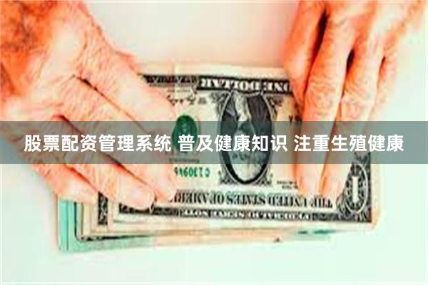 股票配资管理系统 普及健康知识 注重生殖健康