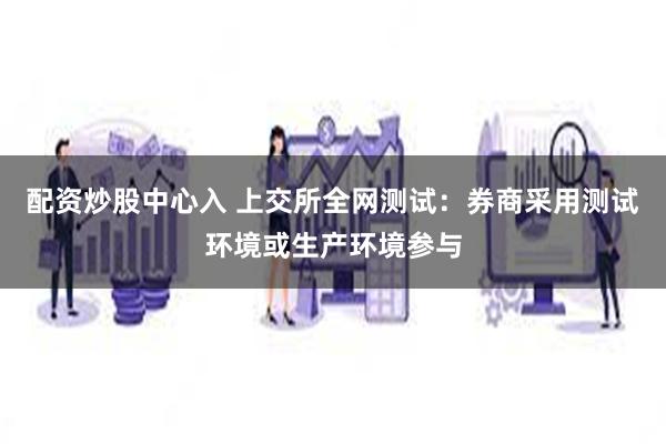 配资炒股中心入 上交所全网测试：券商采用测试环境或生产环境参