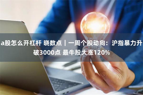 a股怎么开杠杆 晓数点｜一周个股动向：沪指暴力升破3000点