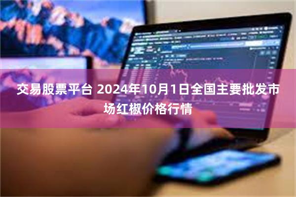 交易股票平台 2024年10月1日全国主要批发市场红椒价格行