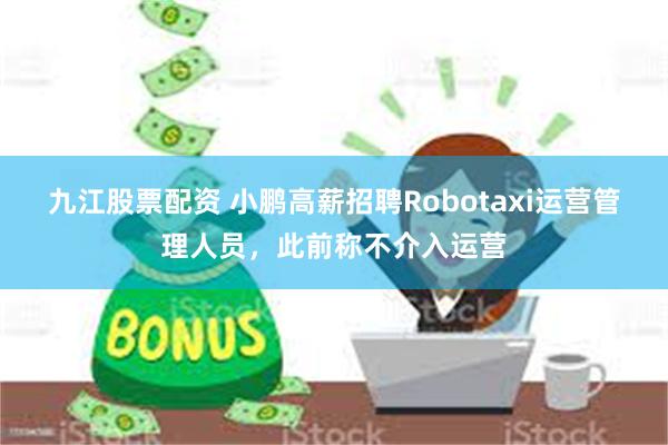 九江股票配资 小鹏高薪招聘Robotaxi运营管理人员，此前