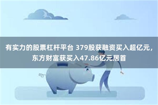 有实力的股票杠杆平台 379股获融资买入超亿元，东方财富获买