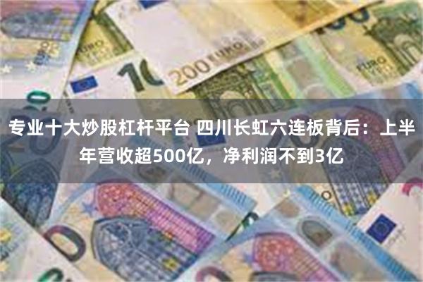 专业十大炒股杠杆平台 四川长虹六连板背后：上半年营收超500