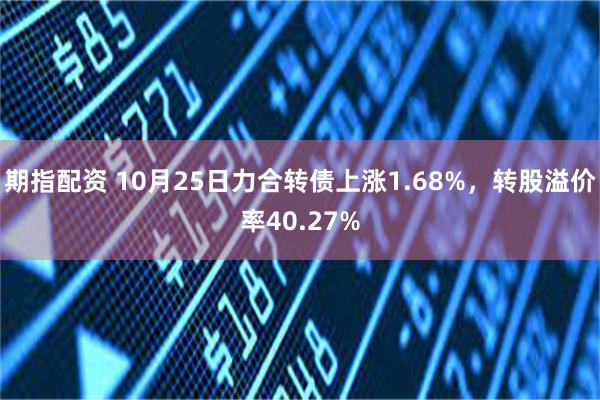 期指配资 10月25日力合转债上涨1.68%，转股溢价率40