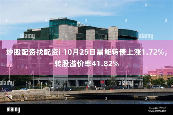 炒股配资找配资i 10月25日晶能转债上涨1.72%，转股溢