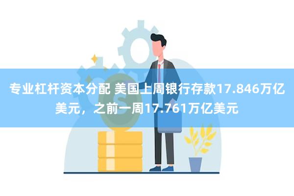 专业杠杆资本分配 美国上周银行存款17.846万亿美元，之前