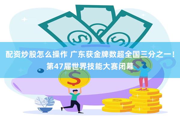 配资炒股怎么操作 广东获金牌数超全国三分之一！第47届世界技