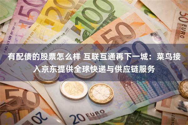 有配债的股票怎么样 互联互通再下一城：菜鸟接入京东提供全球快