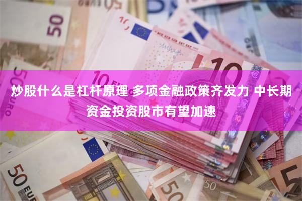 炒股什么是杠杆原理 多项金融政策齐发力 中长期资金投资股市有望加速