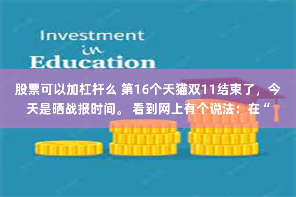 股票可以加杠杆么 第16个天猫双11结束了，今天是晒战报时间。 看到网上有个说法：在“