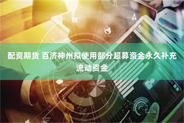 配资期货 百济神州拟使用部分超募资金永久补充流动资金