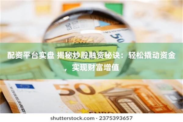 配资平台实盘 揭秘炒股融资秘诀：轻松撬动资金，实现财富增值