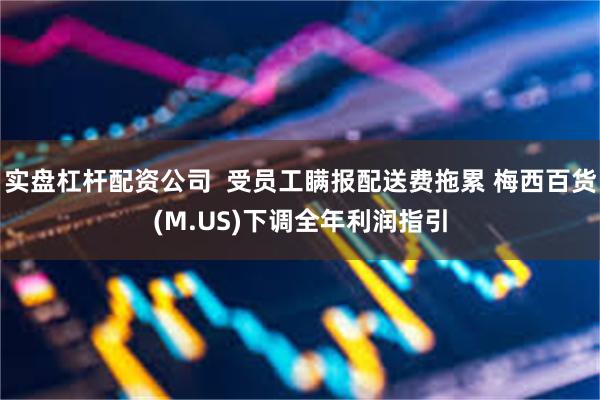 实盘杠杆配资公司  受员工瞒报配送费拖累 梅西百货(M.US