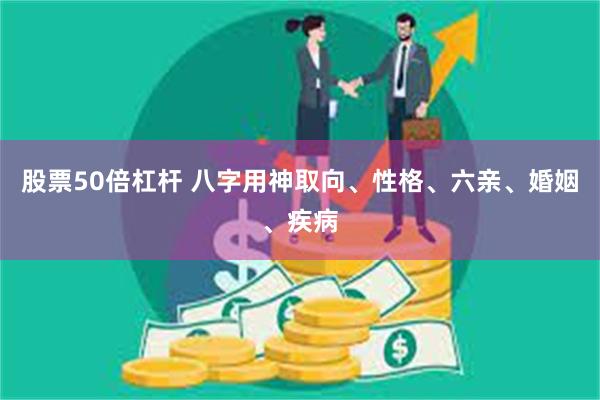 股票50倍杠杆 八字用神取向、性格、六亲、婚姻、疾病