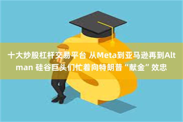 十大炒股杠杆交易平台 从Meta到亚马逊再到Altman 硅